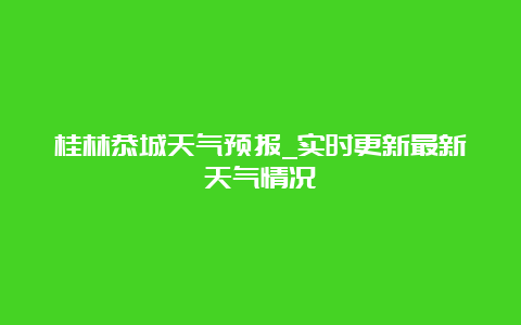 桂林恭城天气预报_实时更新最新天气情况