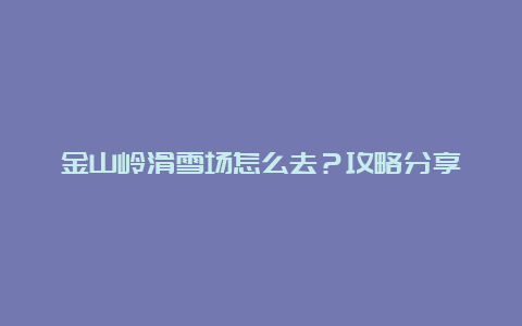 金山岭滑雪场怎么去？攻略分享