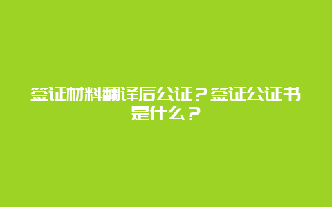 签证材料翻译后公证？签证公证书是什么？