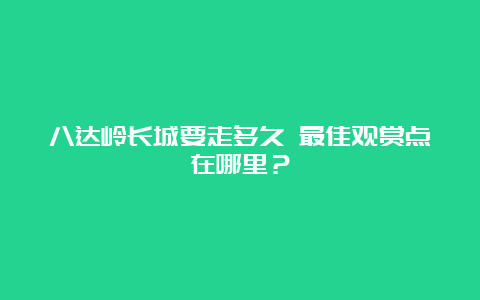 八达岭长城要走多久 最佳观赏点在哪里？