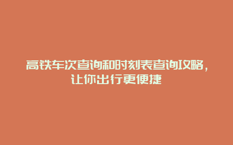 高铁车次查询和时刻表查询攻略，让你出行更便捷