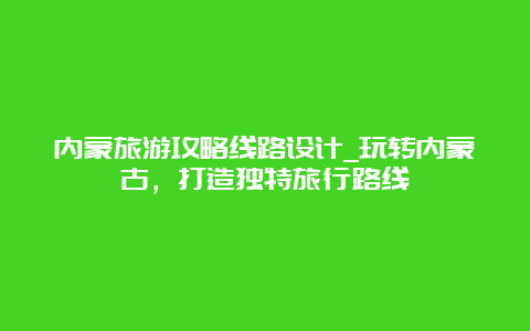 内蒙旅游攻略线路设计_玩转内蒙古，打造独特旅行路线