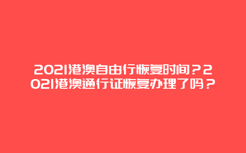 2021港澳自由行恢复时间？2021港澳通行证恢复办理了吗？