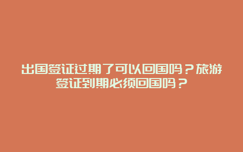 出国签证过期了可以回国吗？旅游签证到期必须回国吗？