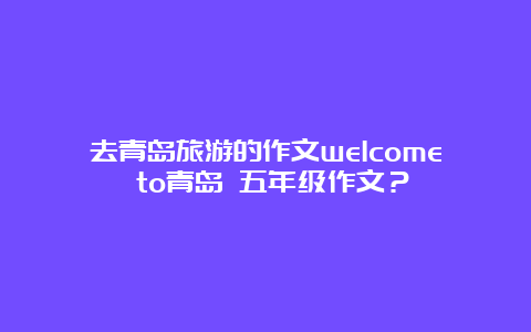 去青岛旅游的作文welcome to青岛 五年级作文？