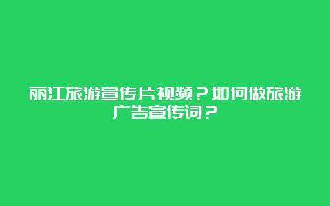 丽江旅游宣传片视频？如何做旅游广告宣传词？