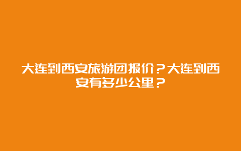 大连到西安旅游团报价？大连到西安有多少公里？