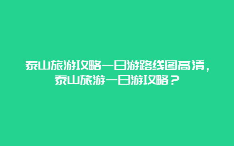 泰山旅游攻略一日游路线图高清，泰山旅游一日游攻略？