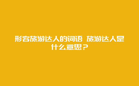 形容旅游达人的词语 旅游达人是什么意思？