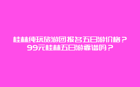 桂林纯玩旅游团报名五日游价格？99元桂林五日游靠谱吗？