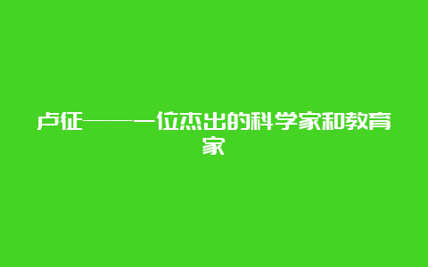 卢征——一位杰出的科学家和教育家