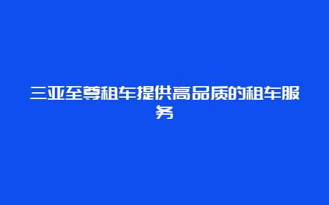 三亚至尊租车提供高品质的租车服务