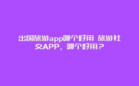 出国旅游app哪个好用 旅游社交APP，哪个好用？