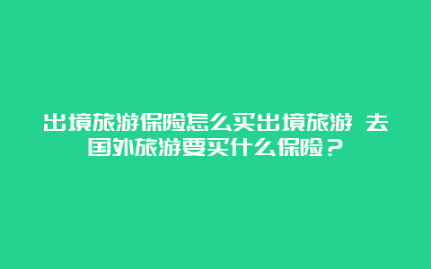 出境旅游保险怎么买出境旅游 去国外旅游要买什么保险？