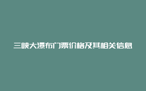 三峡大瀑布门票价格及其相关信息