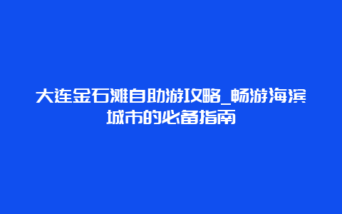 大连金石滩自助游攻略_畅游海滨城市的必备指南