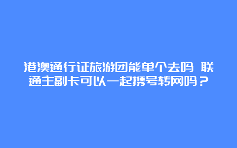 港澳通行证旅游团能单个去吗 联通主副卡可以一起携号转网吗？