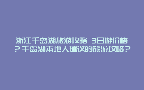 浙江千岛湖旅游攻略 3日游价格？千岛湖本地人建议的旅游攻略？