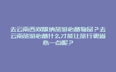 去云南西双版纳旅游必备物品？去云南旅游必备什么才能让旅行更省心一点呢？