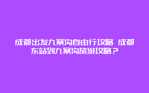 成都出发九寨沟自由行攻略 成都东站到九寨沟旅游攻略？