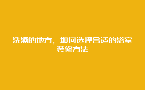 洗澡的地方，如何选择合适的浴室装修方法