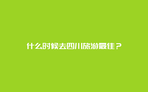 什么时候去四川旅游最佳？