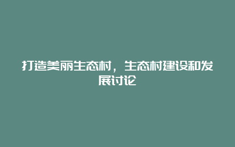 打造美丽生态村，生态村建设和发展讨论