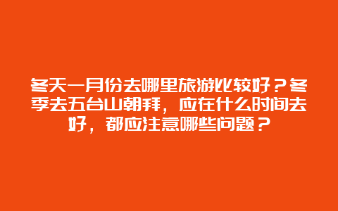 冬天一月份去哪里旅游比较好？冬季去五台山朝拜，应在什么时间去好，都应注意哪些问题？