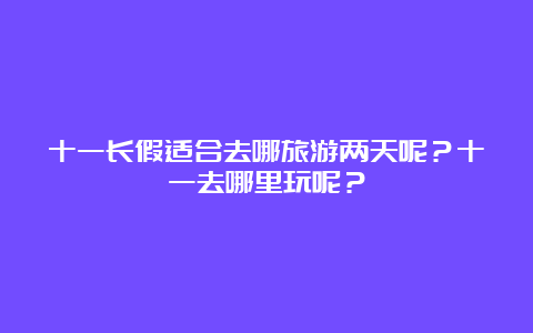 十一长假适合去哪旅游两天呢？十一去哪里玩呢？