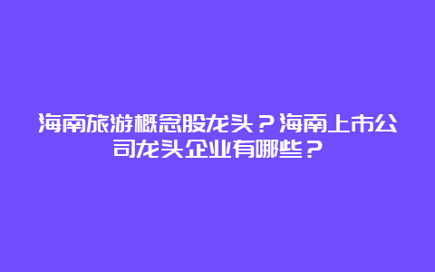 海南旅游概念股龙头？海南上市公司龙头企业有哪些？