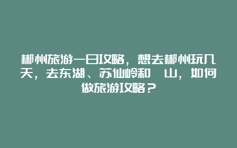 郴州旅游一日攻略，想去郴州玩几天，去东湖、苏仙岭和蟒山，如何做旅游攻略？