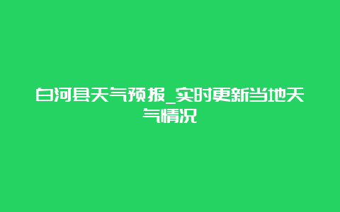 白河县天气预报_实时更新当地天气情况