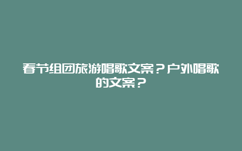 春节组团旅游唱歌文案？户外唱歌的文案？