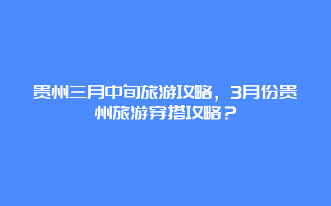 贵州三月中旬旅游攻略，3月份贵州旅游穿搭攻略？