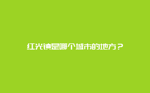 红光镇是哪个城市的地方？