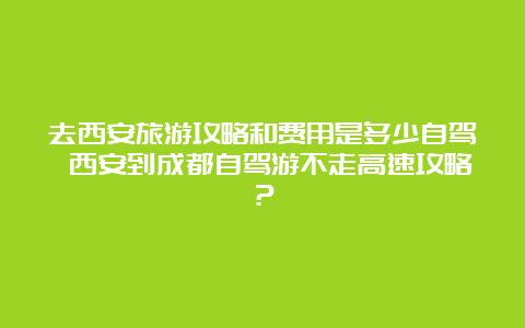 去西安旅游攻略和费用是多少自驾 西安到成都自驾游不走高速攻略？