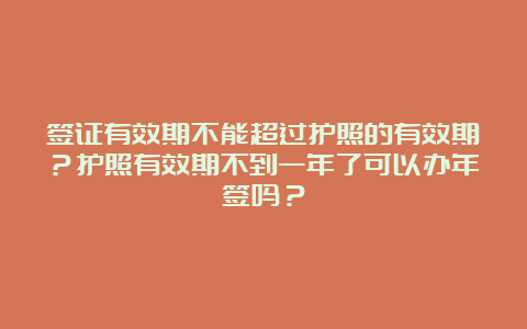 签证有效期不能超过护照的有效期？护照有效期不到一年了可以办年签吗？