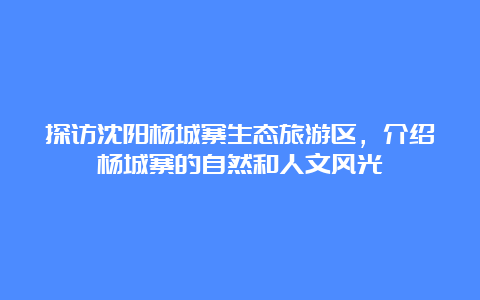 探访沈阳杨城寨生态旅游区，介绍杨城寨的自然和人文风光