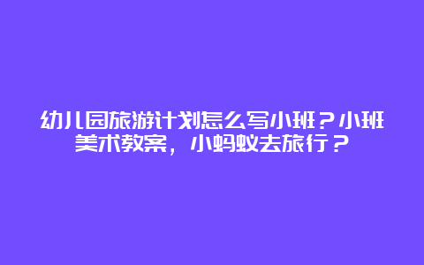 幼儿园旅游计划怎么写小班？小班美术教案，小蚂蚁去旅行？