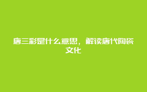 唐三彩是什么意思，解读唐代陶瓷文化