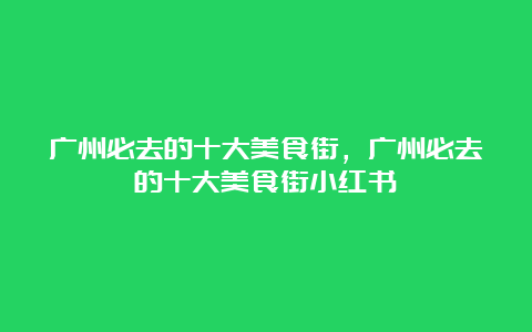 广州必去的十大美食街，广州必去的十大美食街小红书