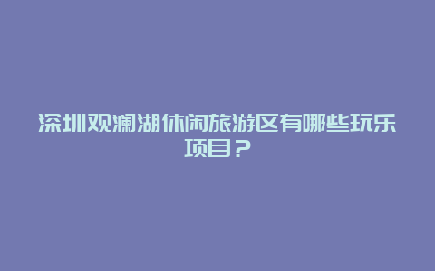 深圳观澜湖休闲旅游区有哪些玩乐项目？