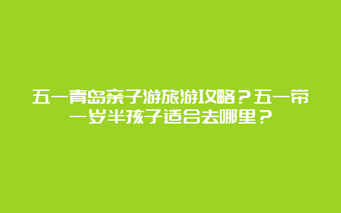 五一青岛亲子游旅游攻略？五一带一岁半孩子适合去哪里？