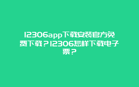 12306app下载安装官方免费下载？12306怎样下载电子票？