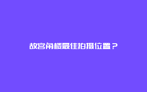 故宫角楼最佳拍摄位置？