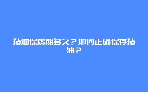 猪油保质期多久？如何正确保存猪油？