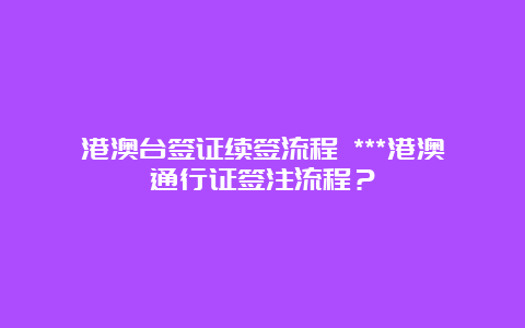 港澳台签证续签流程 ***港澳通行证签注流程？