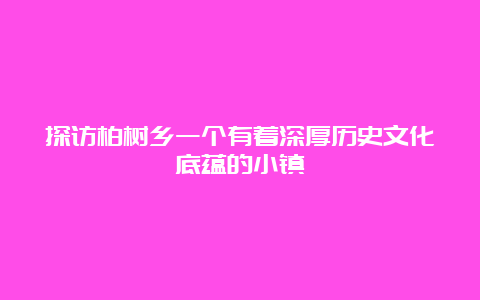 探访柏树乡一个有着深厚历史文化底蕴的小镇