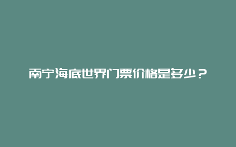 南宁海底世界门票价格是多少？