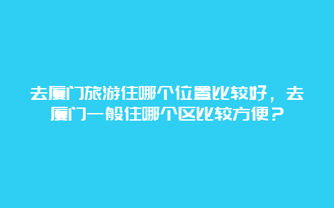 去厦门旅游住哪个位置比较好，去厦门一般住哪个区比较方便？